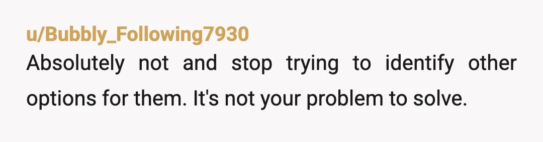 u/Bubbly_Following7930
Absolutely not and stop trying to identify other options for them. It's not your problem to solve.
