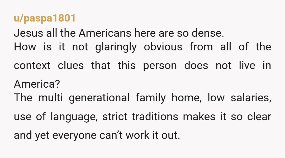 u/paspa1801 Jesus all the Americans here are so dense. How is it not glaringly obvious from all of the context clues that this person does not live in America? The...