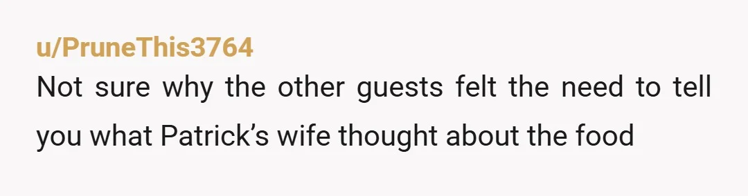 u/PruneThis3764
Not sure why the other guests felt the need to tell you what Patrick’s wife thought about the food