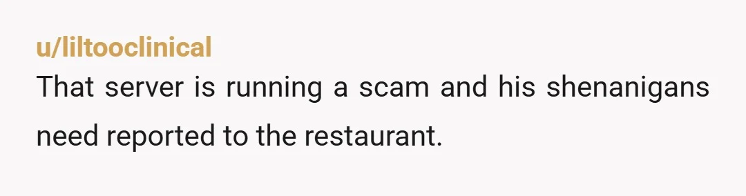 u/liltooclinical
That server is running a scam and his shenanigans need reported to the restaurant.