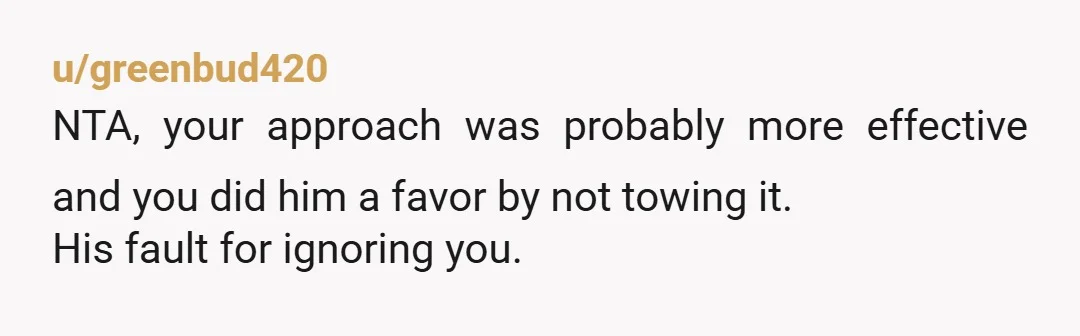 u/greenbud420
NTA, your approach was probably more effective and you did him a favor by not towing it.
His fault for ignoring you.