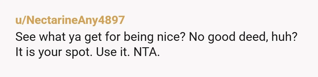 u/NectarineAny4897
See what ya get for being nice? No good deed, huh?
It is your spot. Use it. NTA.