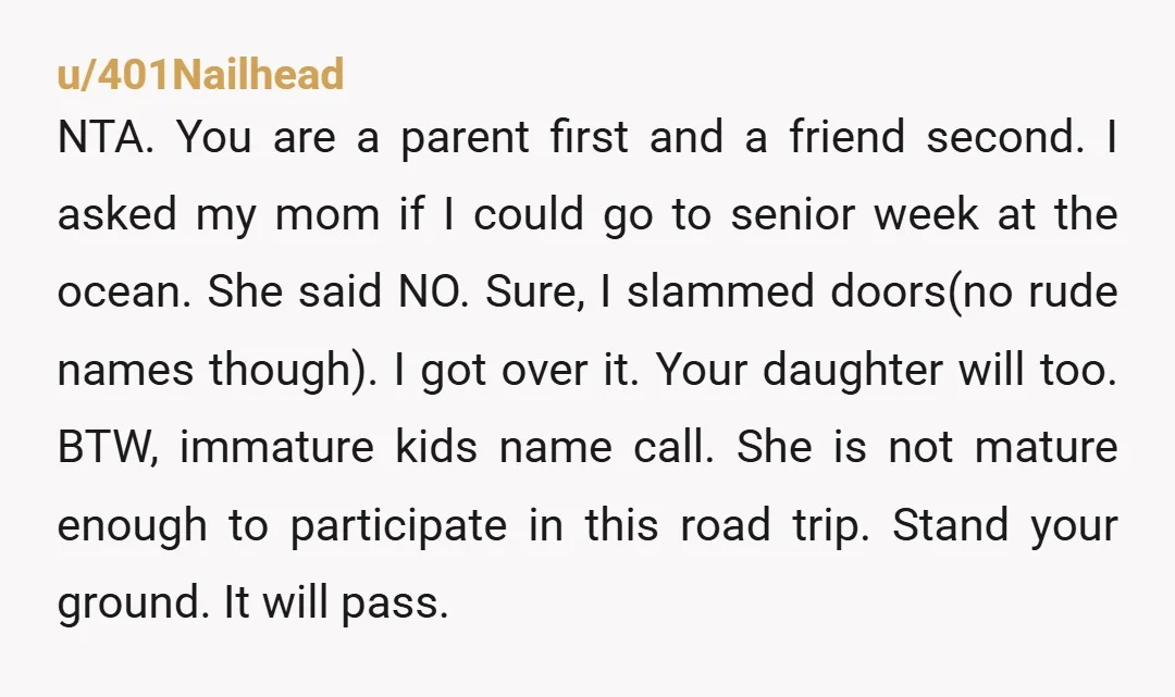 u/401Nailhead NTA. You are a parent first and a friend second. I asked my mom if I could go to senior week at the ocean. She said NO. Sure, I...