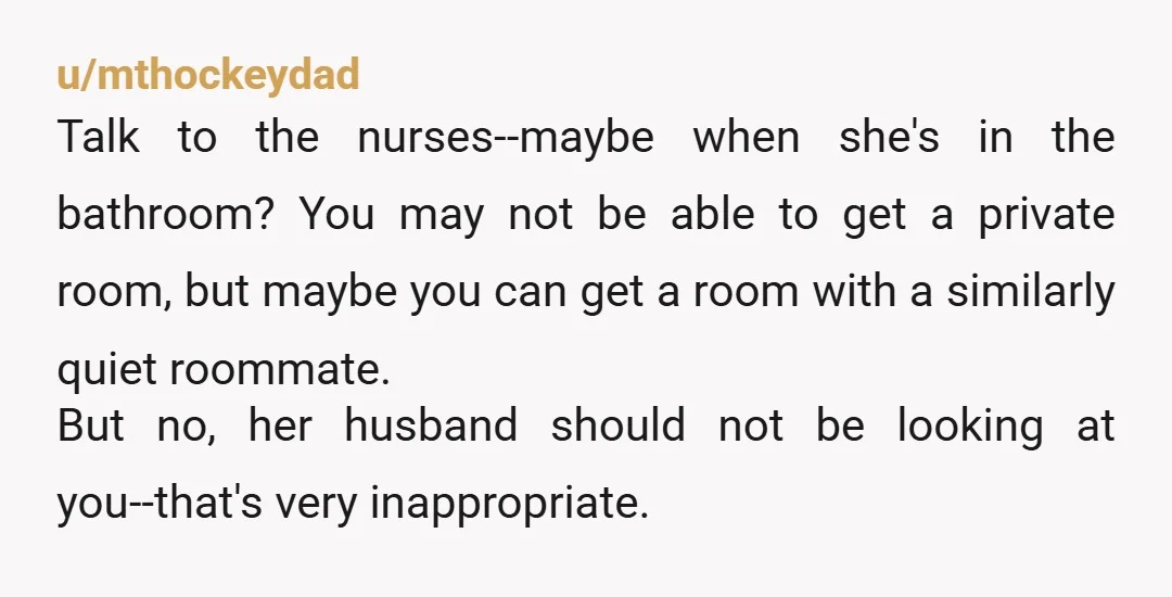 u/mthockeydad Talk to the nurses--maybe when she's in the bathroom? You may not be able to get a private room, but maybe you can get a room with a similarly...