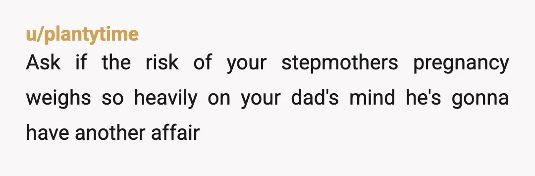 u/plantytime
Ask if the risk of your stepmothers pregnancy weighs so heavily on your dad's mind he's gonna have another affair