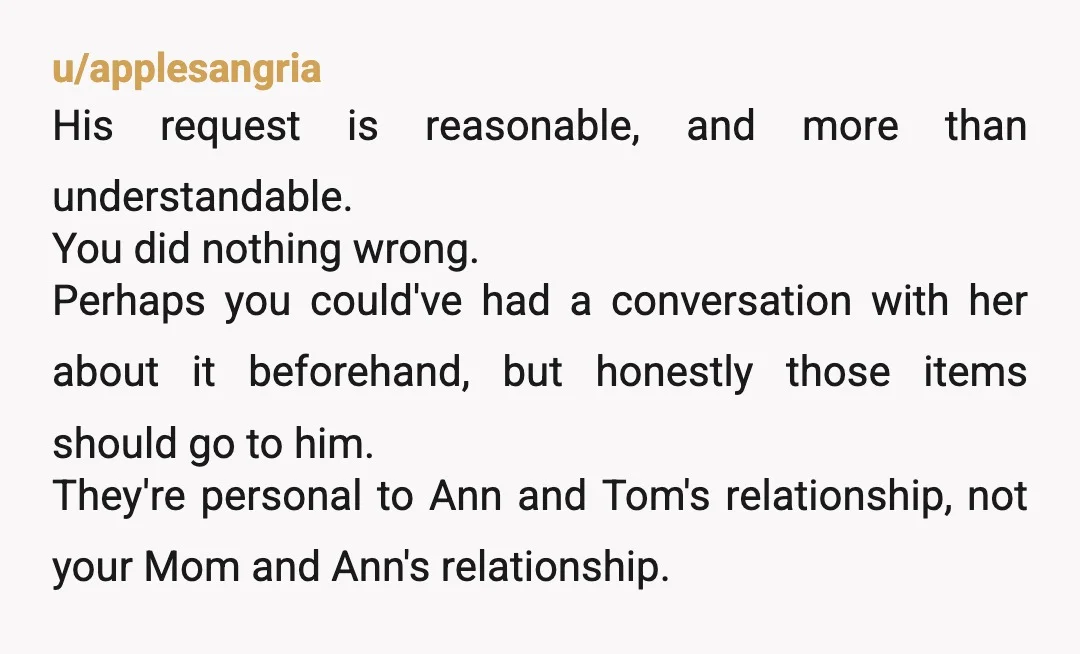 u/applesangria His request is reasonable, and more than understandable. You did nothing wrong. Perhaps you could've had a conversation with her about it beforehand, but honestly those items should go...