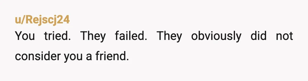 u/Rejscj24
You tried. They failed. They obviously did not consider you a friend.