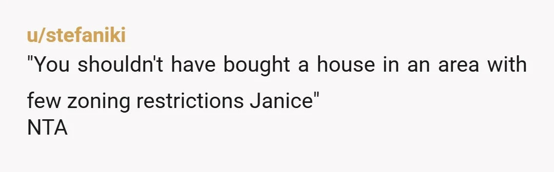 u/stefaniki
"You shouldn't have bought a house in an area with few zoning restrictions Janice"
NTA