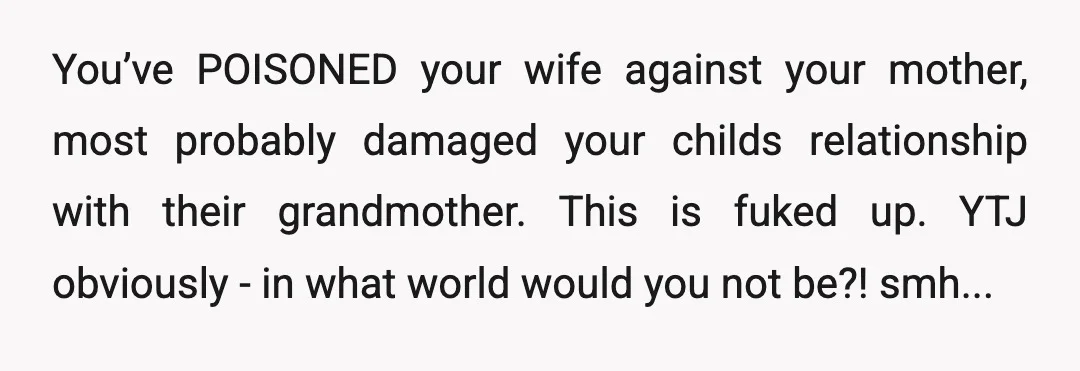 You’ve POISONED your wife against your mother, most probably damaged your childs relationship with their grandmother. This is fuked up. YTJ obviously - in what world would you not be?!...