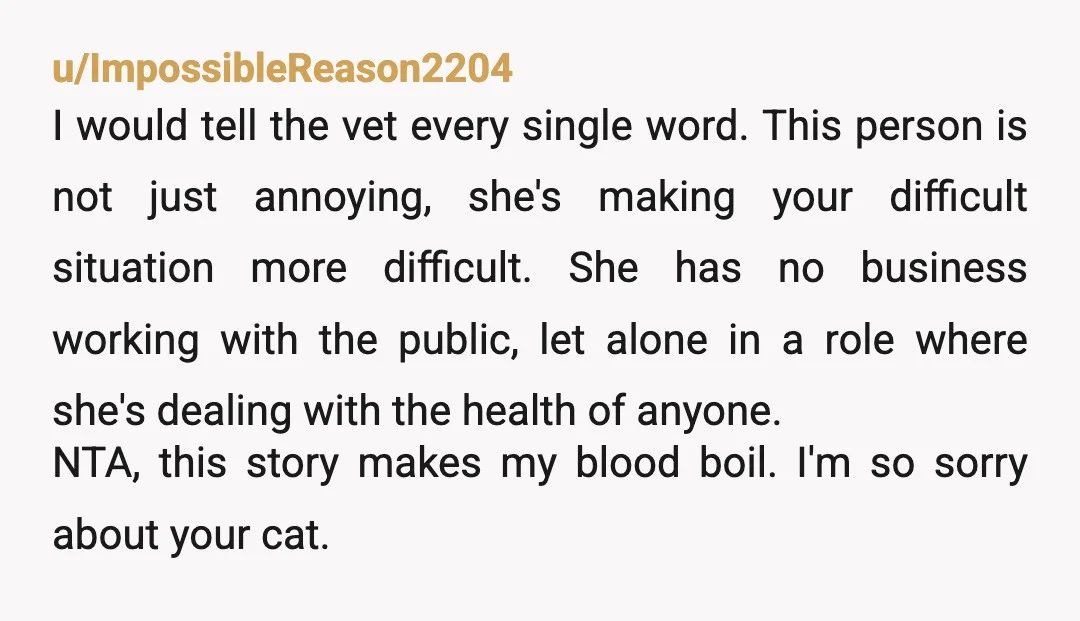 u/ImpossibleReason2204 I would tell the vet every single word. This person is not just annoying, she's making your difficult situation more difficult. She has no business working with the public,...