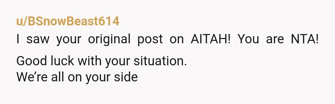 u/BSnowBeast614
I saw your original post on AITAH! You are NTA! Good luck with your situation.
We’re all on your side