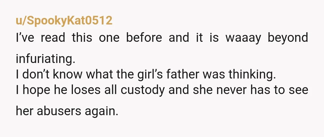 u/SpookyKat0512 I’ve read this one before and it is waaay beyond infuriating. I don’t know what the girl’s father was thinking. I hope he loses all custody and she never...