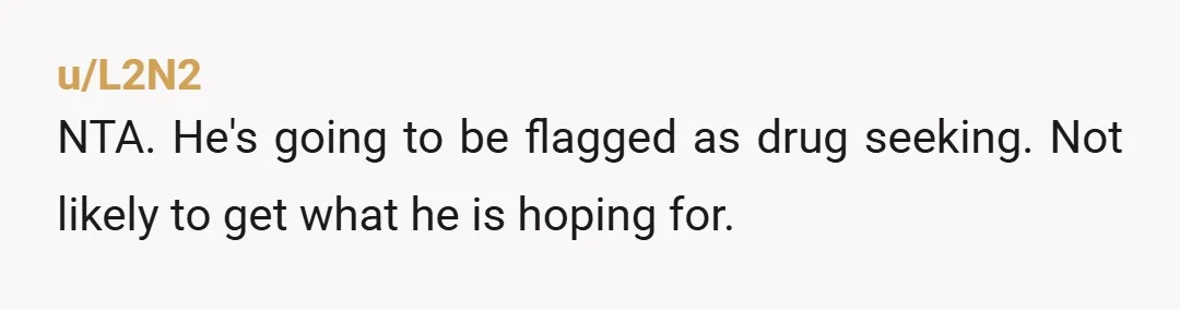 u/L2N2
NTA. He's going to be flagged as drug seeking. Not likely to get what he is hoping for.