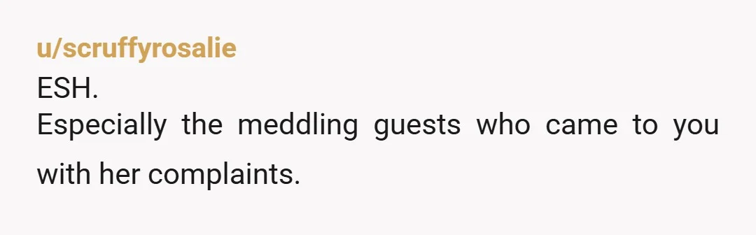 u/scruffyrosalie
ESH.
Especially the meddling guests who came to you with her complaints.