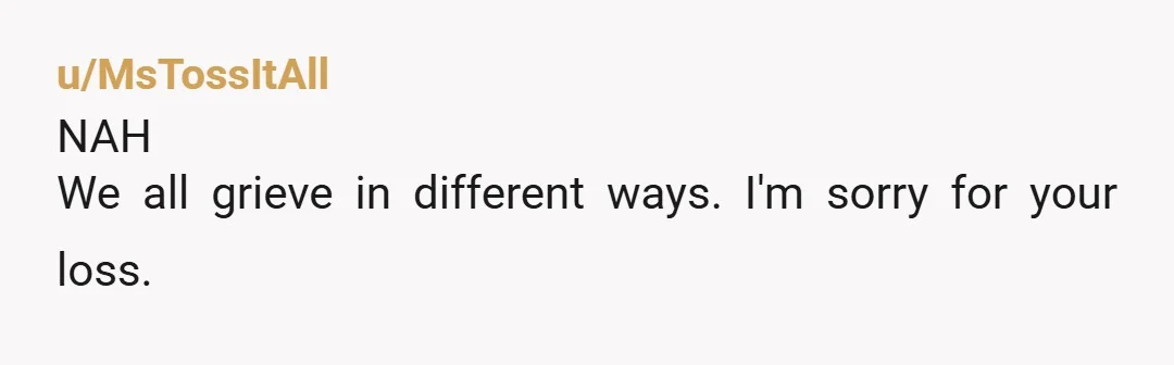 u/MsTossItAll
NAH
We all grieve in different ways. I'm sorry for your loss.