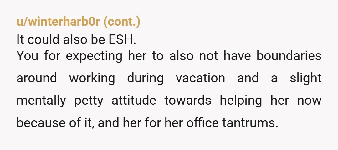 u/JadieBugXD NAH You think she’s TA for setting a boundary about not working on her day off. She’s right, you shouldn’t have answered the call on your day off. Your...