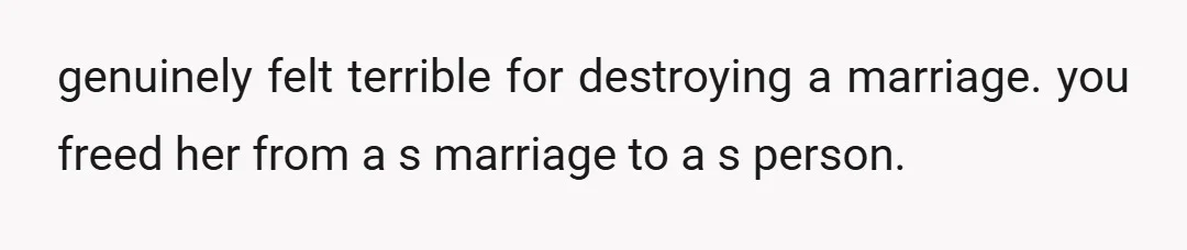 genuinely felt terrible for destroying a marriage. you freed her from a s marriage to a s person.