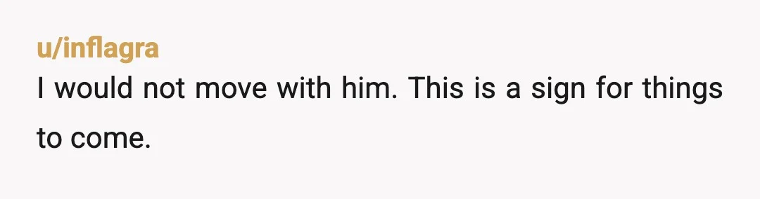 u/inflagra
I would not move with him. This is a sign for things to come.