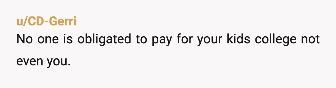 u/CD-Gerri
No one is obligated to pay for your kids college not even you.