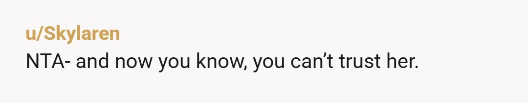 u/Skylaren
NTA- and now you know, you can’t trust her.