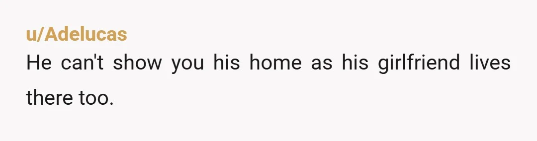 u/Adelucas He can't show you his home as his girlfriend lives there too.
