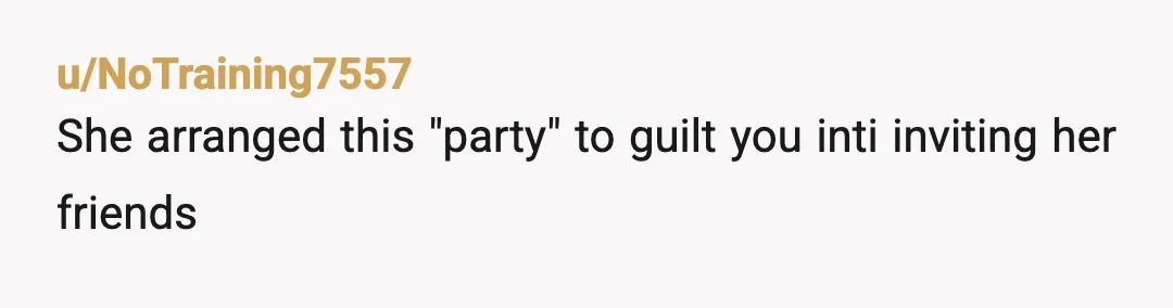 u/NoTraining7557
She arranged this "party" to guilt you inti inviting her friends