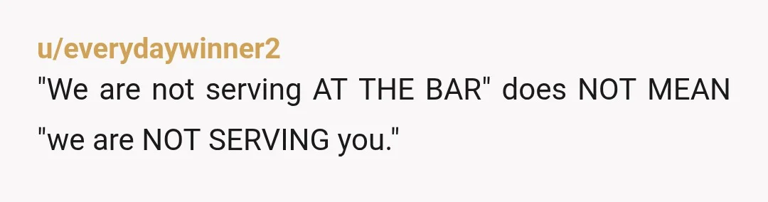 u/everydaywinner2
"We are not serving AT THE BAR" does NOT MEAN "we are NOT SERVING you."