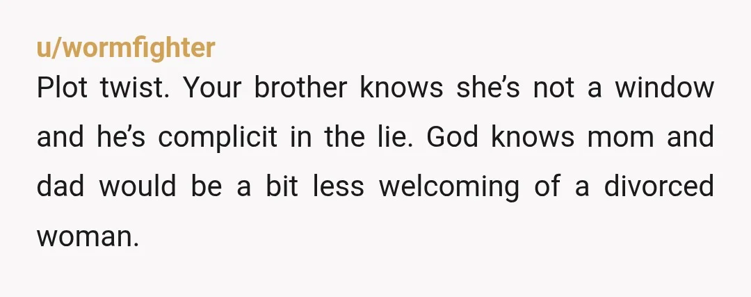u/DavyJonesLocker Imma plant the seed and say that your brother already knows all this. This was just her story to extended family/in-laws so that she can move past an abusive...