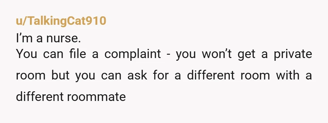 u/TalkingCat910
I’m a nurse.
You can file a complaint - you won’t get a private room but you can ask for a different room with a different roommate