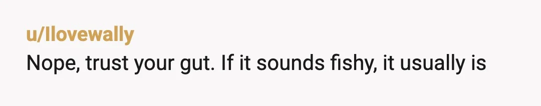 u/Ilovewally
Nope, trust your gut.  If it sounds fishy, it usually is
