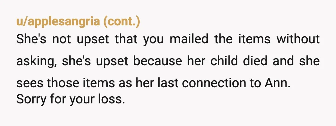u/wed9454
No you didn't do the wrong thing, although perhaps you should have discussed it with your mother first.
This is probably just her coping with her grief.