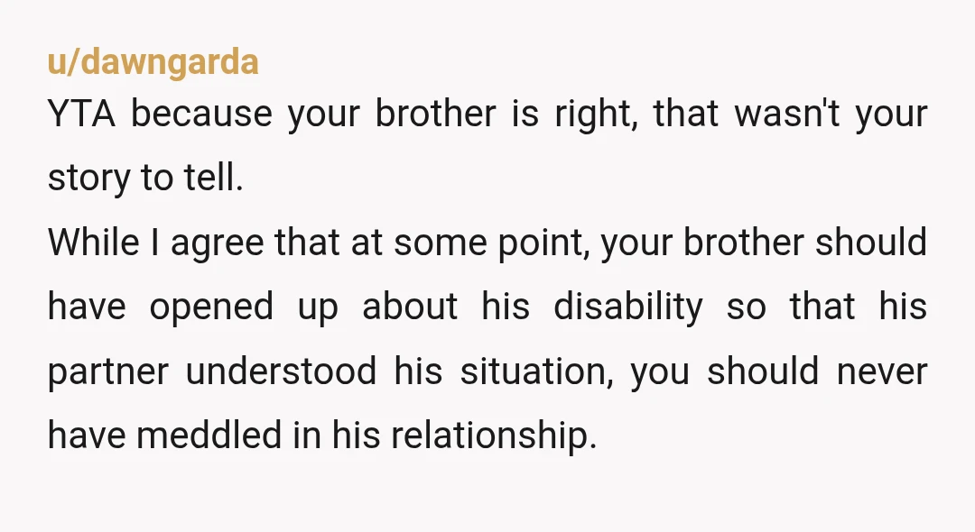u/Opposite_Length_3669
YTA. Your brother is fully capable of deciding what info he wants to share. Wasn’t your place.