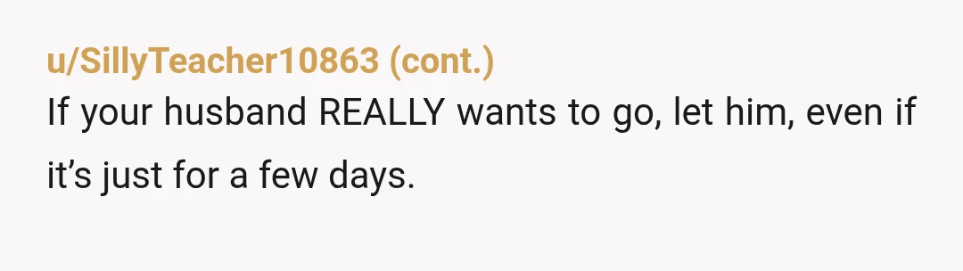 u/sunflower480
NTA.
Get your husband and kid and take off where you want to go. 5-7k for an Airbnb vacation to do nothing special out there is asinine.