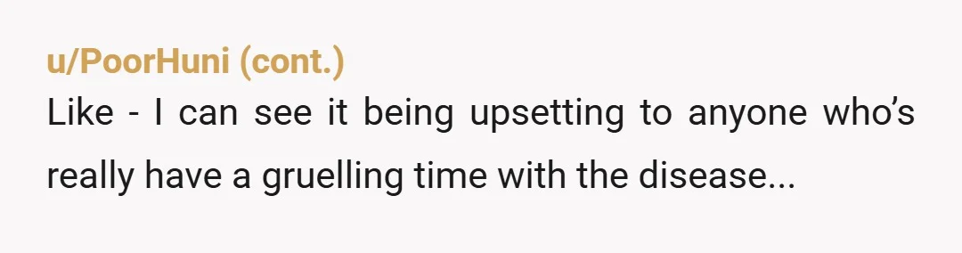 u/starrynightt87 ESH You got into a pissing contest about who had a worse medical problem/experience, when neither of you sound supportive of each other. Get some relationship counseling because your...