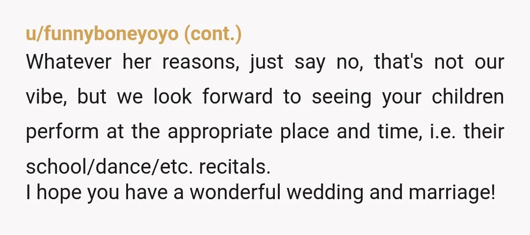 u/Away-Specific5361
NTA.
It’s your wedding.
It doesn’t matter if they are adult professional actors—if you don’t want them, you get to say no.
NTA