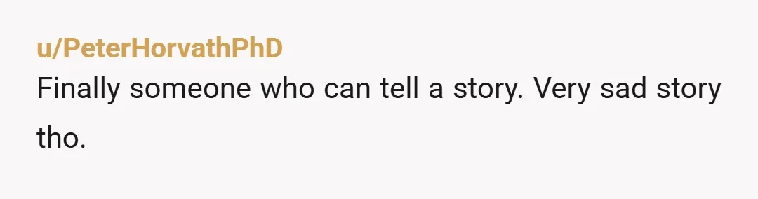 u/PeterHorvathPhD
Finally someone who can tell a story. Very sad story tho.