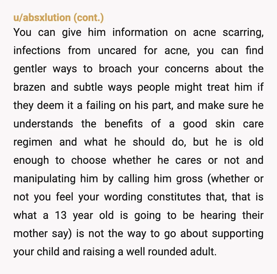 u/natcobai YTA. That age is so rough on everyone. Acne comes with being 13. I understand that your son is not doing something that could make things better for him....