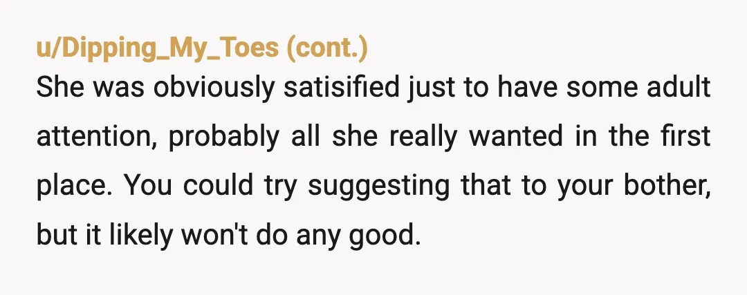 u/tbets NTA but your bother is. It’s not your job or responsibility to entertain a child that isn’t yours and that you didn’t volunteer to entertain, as well as give...