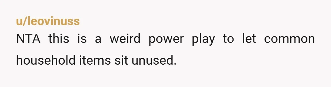 u/leovinuss
NTA this is a weird power play to let common household items sit unused.
