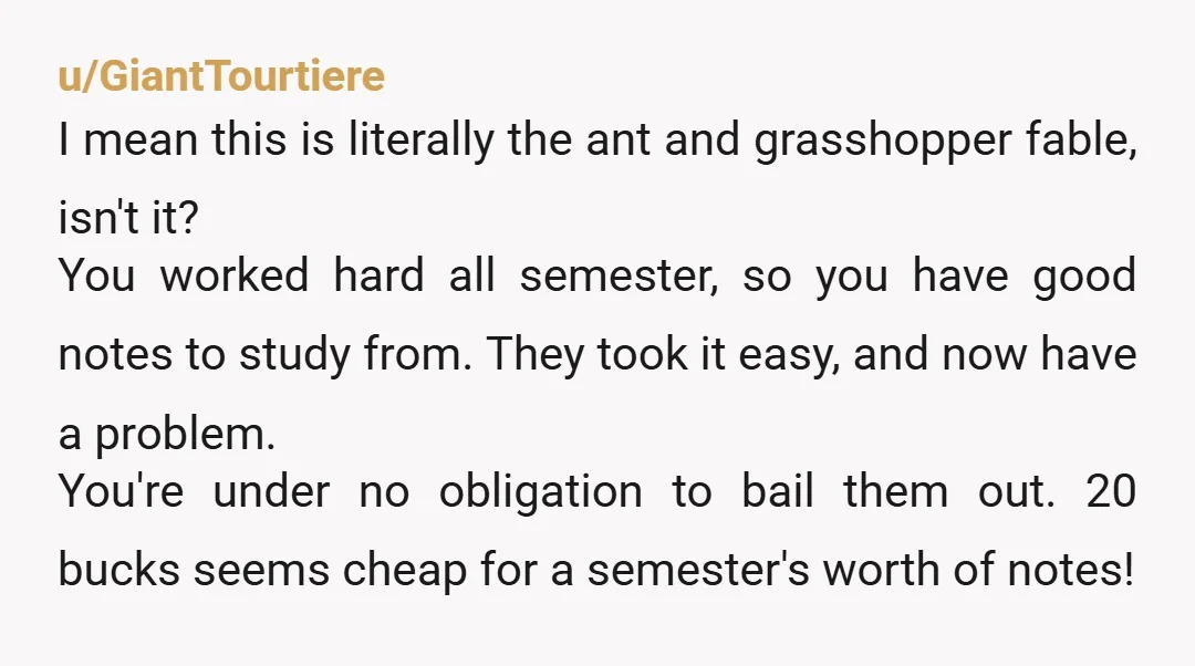 u/GiantTourtiere I mean this is literally the ant and grasshopper fable, isn't it? You worked hard all semester, so you have good notes to study from. They took it easy,...