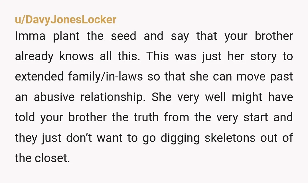 u/Jennisynsual In this situation I would privately take this information to your brother and let him handle it how he chooses and go with that. I wouldn’t be able to...