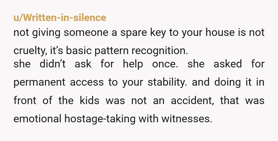 u/Written-in-silence not giving someone a spare key to your house is not cruelty, it’s basic pattern recognition. she didn’t ask for help once. she asked for permanent access to your...