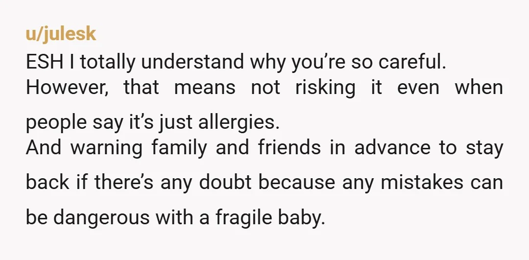 u/julesk ESH I totally understand why you’re so careful. However, that means not risking it even when people say it’s just allergies. And warning family and friends in advance to...