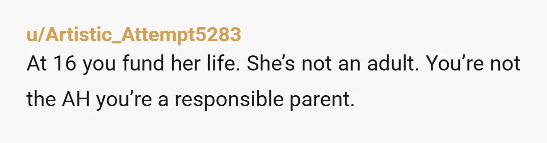 u/Artistic_Attempt5283
At 16 you fund her life. She’s not an adult. You’re not the AH you’re a responsible parent.