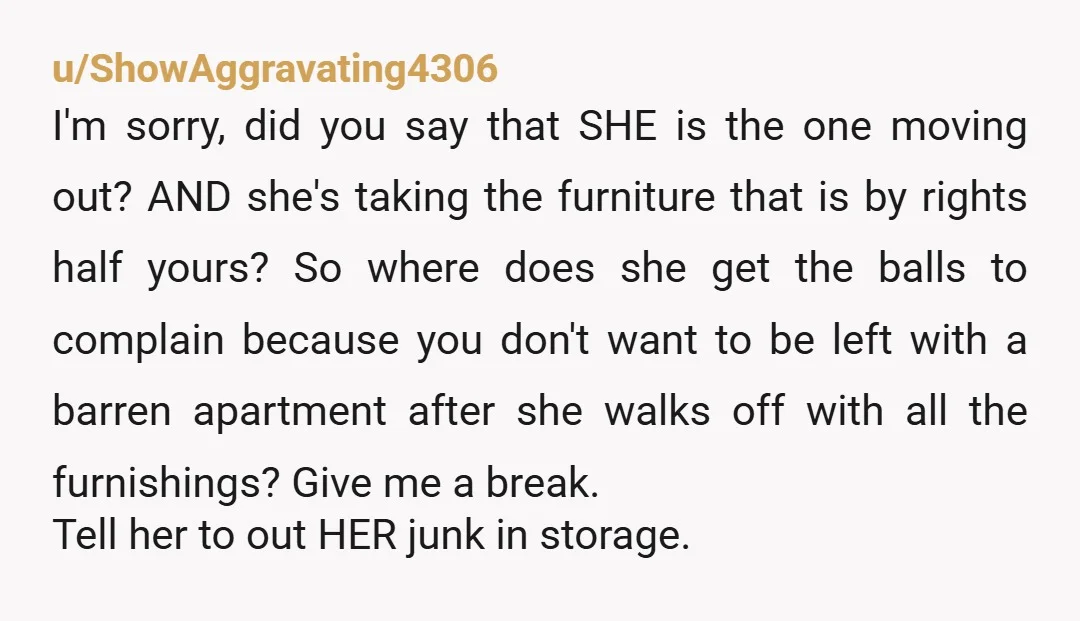 u/Wise-Matter9248
What, she wants you to sit on the floor for several weeks until you find what you need, since she's declared she's taking everything?
NTA