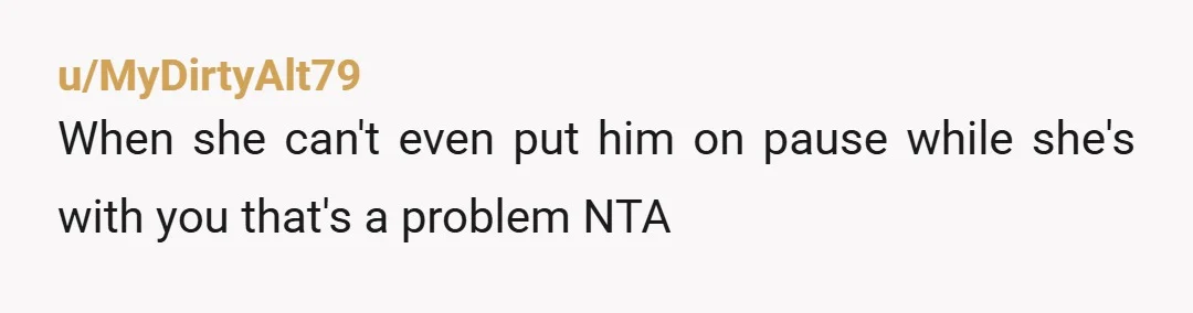 u/MyDirtyAlt79
When she can't even put him on pause while she's with you that's a problem   NTA