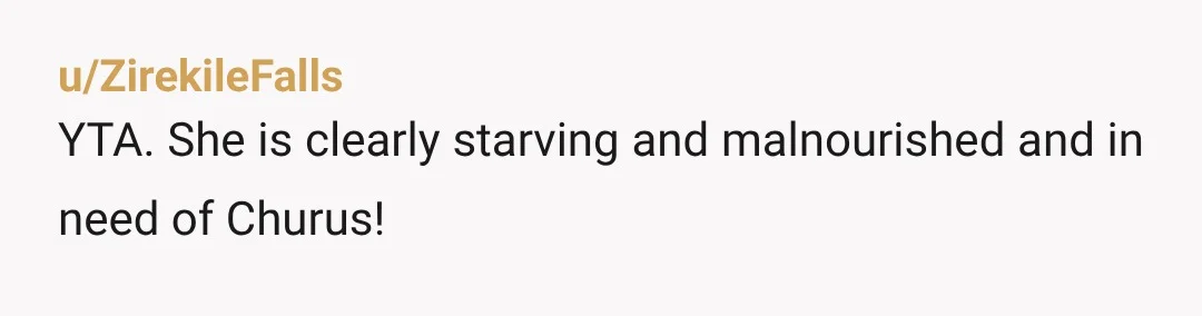 u/ZirekileFalls YTA. She is clearly starving and malnourished and in need of Churus!