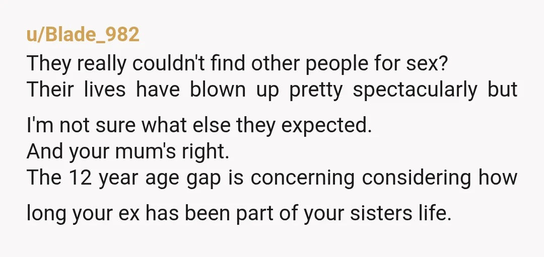 u/Blade_982 They really couldn't find other people for sex? Their lives have blown up pretty spectacularly but I'm not sure what else they expected. And your mum's right. The 12...