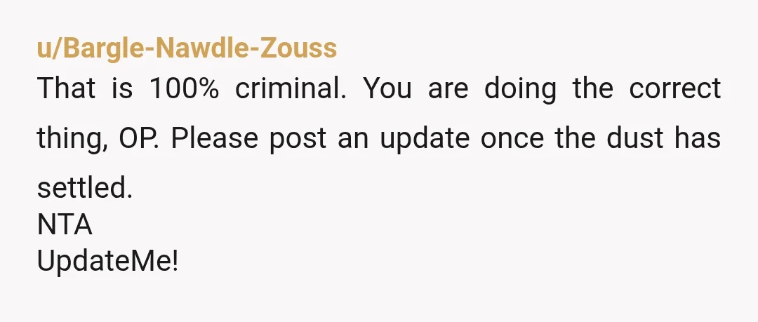 u/jollebb
NTA. What they've done is a crime, and not the "oops, I made a mistake" or accidental kind.