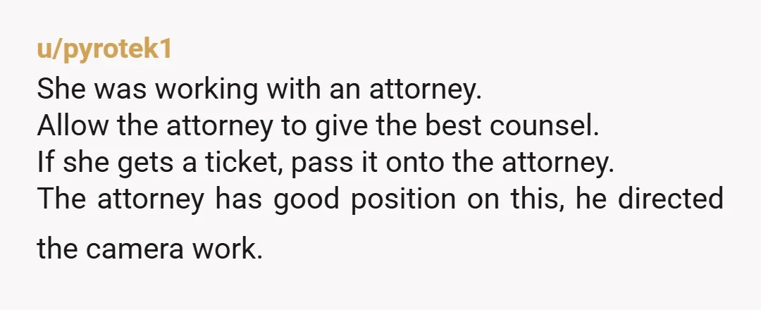 u/pyrotek1 She was working with an attorney. Allow the attorney to give the best counsel. If she gets a ticket, pass it onto the attorney. The attorney has good position...